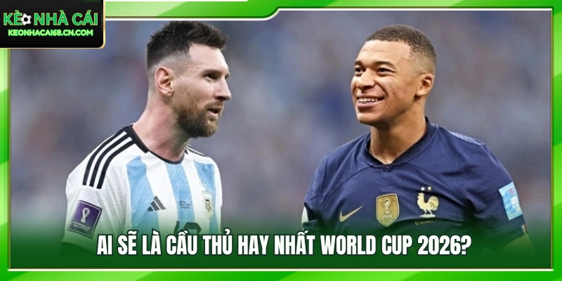 Nhận Định Cầu Thủ Hay Nhất World Cup 2026: Messi Hay Mbappe? 4 Dự đoán chủ nhân giải thưởng cầu thủ hay nhất World Cup 2026