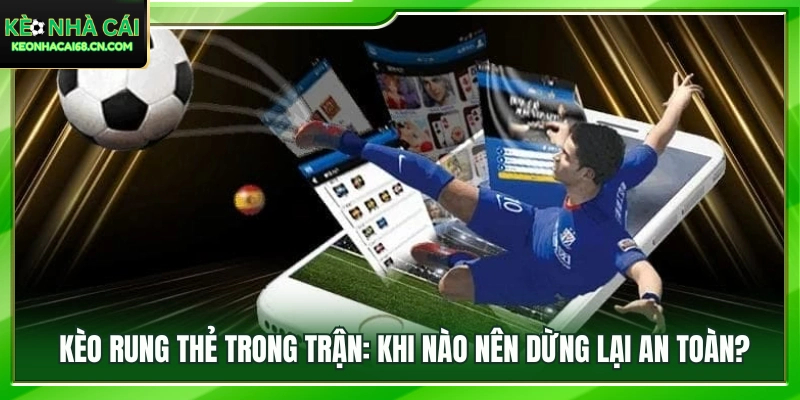 Bắt Kèo Rung Thẻ Trong Trận: Khi Nào Nên Dừng Lại An Toàn? 3 Thời điểm phù hợp để dừng cược kèo rung thẻ và bảo toàn vốn